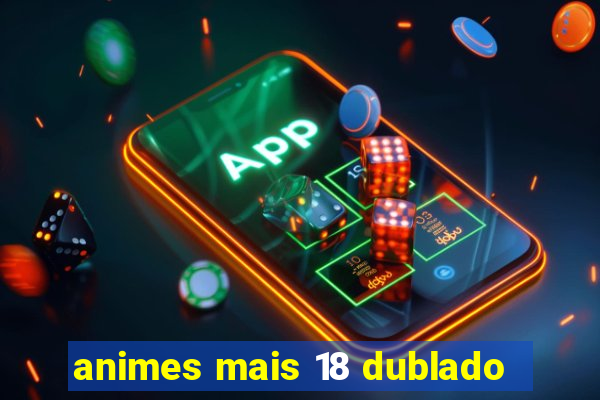 animes mais 18 dublado